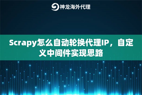 Scrapy怎么自动轮换代理IP，自定义中间件实现思路