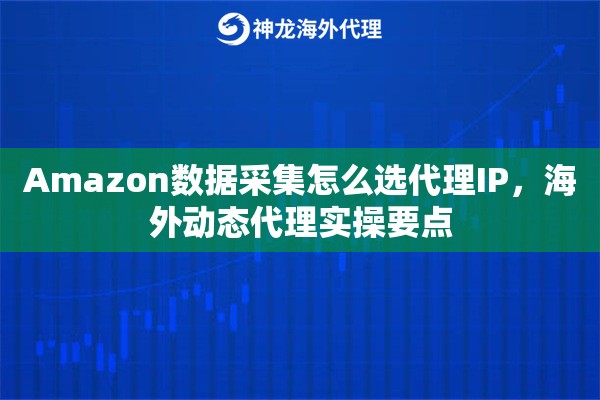 Amazon数据采集怎么选代理IP，海外动态代理实操要点