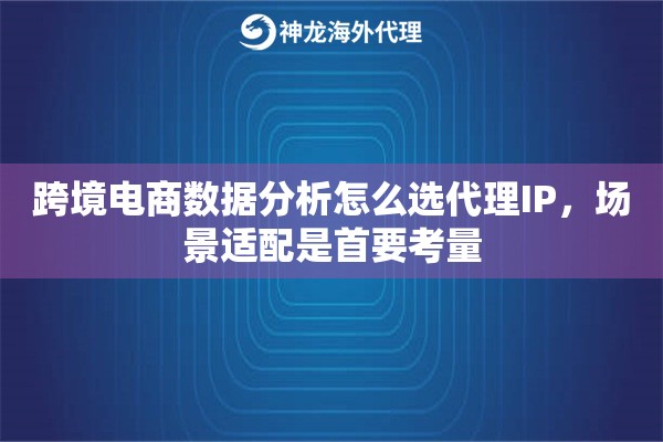 跨境电商数据分析怎么选代理IP，场景适配是首要考量