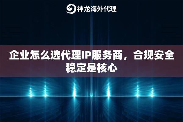 企业怎么选代理IP服务商，合规安全稳定是核心