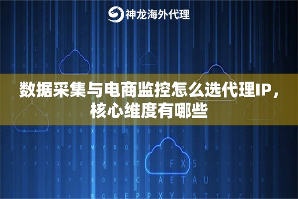 数据采集与电商监控怎么选代理IP，核心维度有哪些