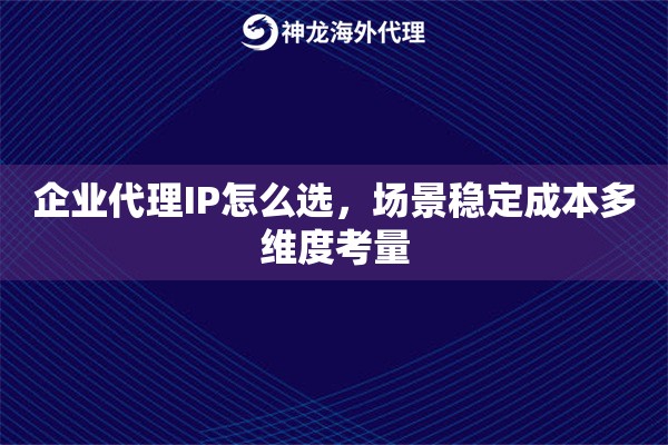 企业代理IP怎么选，场景稳定成本多维度考量