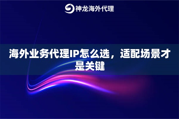 海外业务代理IP怎么选，适配场景才是关键