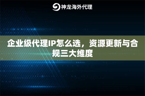企业级代理IP怎么选，资源更新与合规三大维度