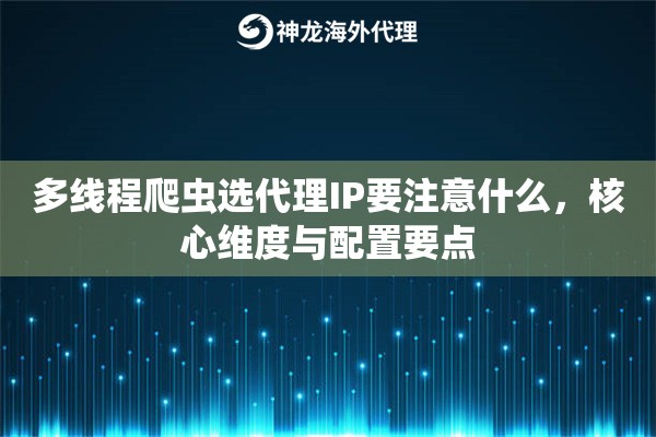 多线程爬虫选代理IP要注意什么，核心维度与配置要点