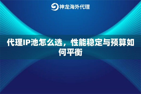 代理IP池怎么选，性能稳定与预算如何平衡