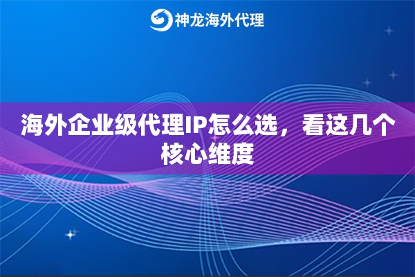 海外企业级代理IP怎么选，看这几个核心维度