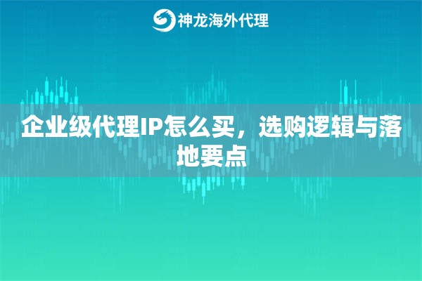 企业级代理IP怎么买，选购逻辑与落地要点