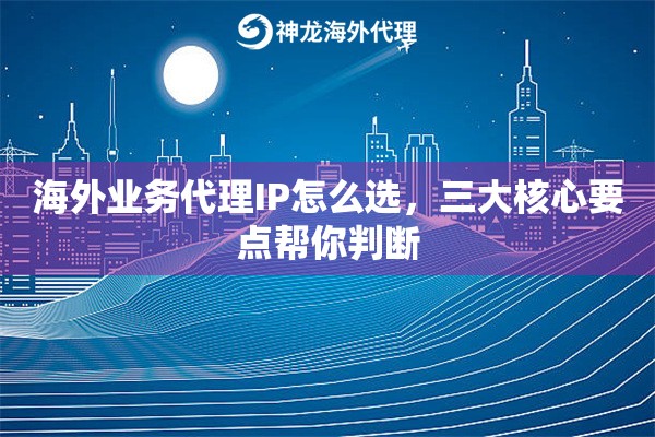 海外业务代理IP怎么选，三大核心要点帮你判断