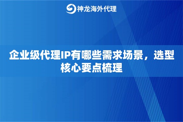 企业级代理IP有哪些需求场景，选型核心要点梳理