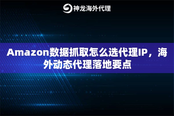 Amazon数据抓取怎么选代理IP，海外动态代理落地要点