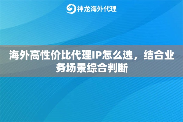 海外高性价比代理IP怎么选，结合业务场景综合判断