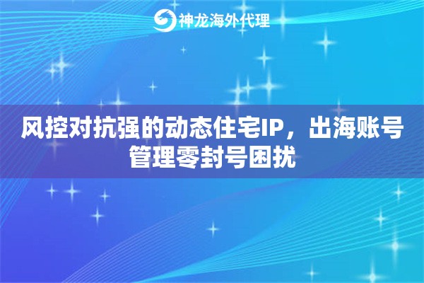 风控对抗强的动态住宅IP，出海账号管理零封号困扰