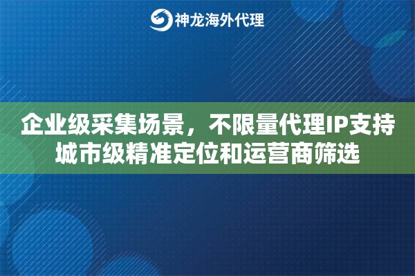 企业级采集场景，不限量代理IP支持城市级精准定位和运营商筛选