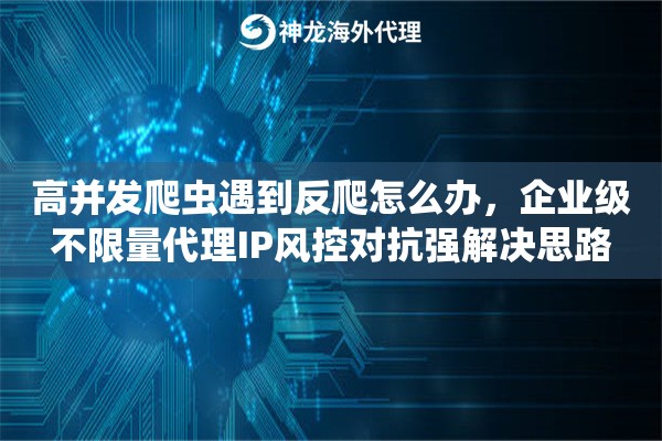 高并发爬虫遇到反爬怎么办，企业级不限量代理IP风控对抗强解决思路