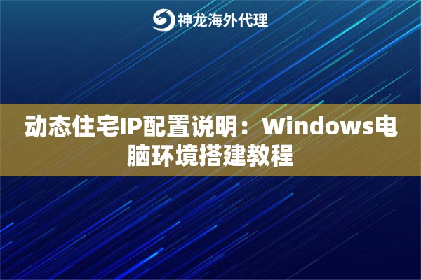 动态住宅IP配置说明：Windows电脑环境搭建教程