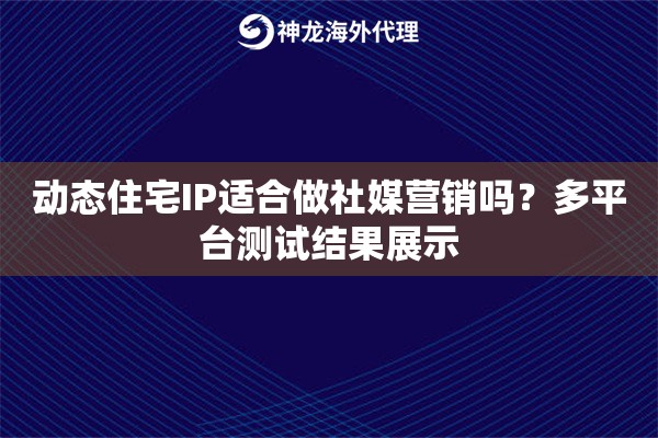 动态住宅IP适合做社媒营销吗？多平台测试结果展示
