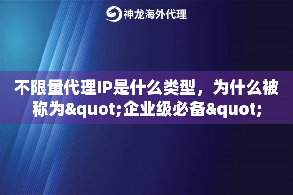 不限量代理IP是什么类型，为什么被称为"企业级必备"