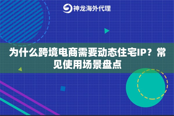 为什么跨境电商需要动态住宅IP？常见使用场景盘点