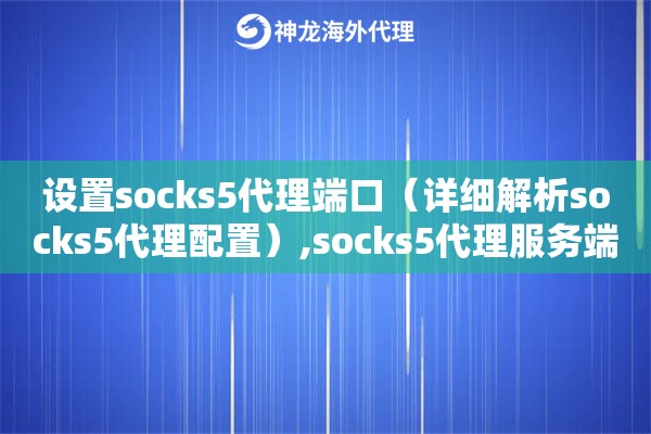 设置socks5代理端口（详细解析socks5代理配置）,socks5代理服务端