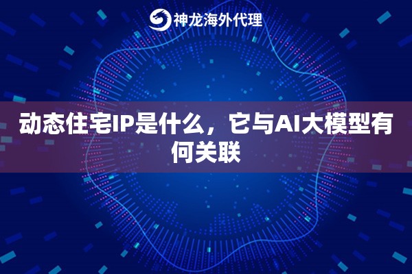 动态住宅IP是什么，它与AI大模型有何关联