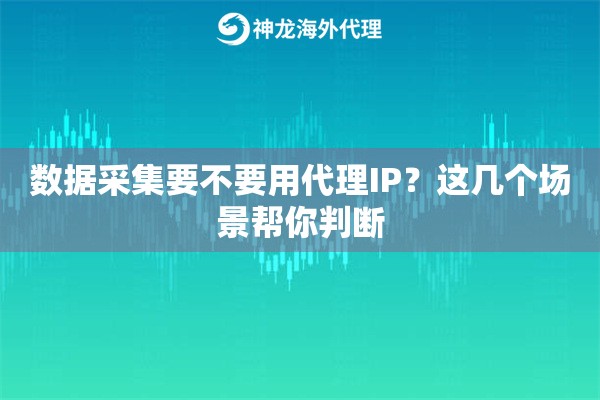 数据采集要不要用代理IP?这几个场景帮你判断 数据采集要不要用代理IP?这几个场景帮你判断
