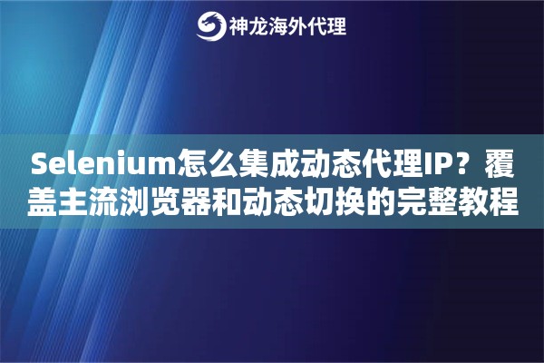 Selenium怎么集成动态代理IP？覆盖主流浏览器和动态切换的完整教程