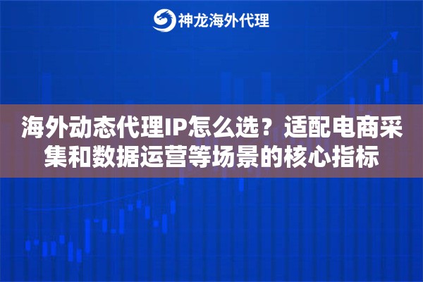海外动态代理IP怎么选？适配电商采集和数据运营等场景的核心指标