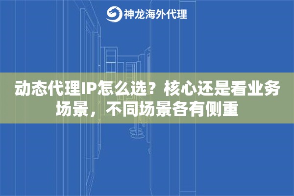 动态代理IP怎么选？核心还是看业务场景，不同场景各有侧重