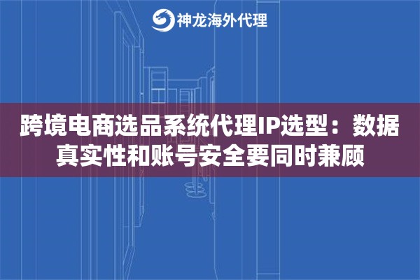 跨境电商选品系统代理IP选型：数据真实性和账号安全要同时兼顾