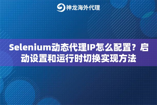 Selenium动态代理IP怎么配置？启动设置和运行时切换实现方法