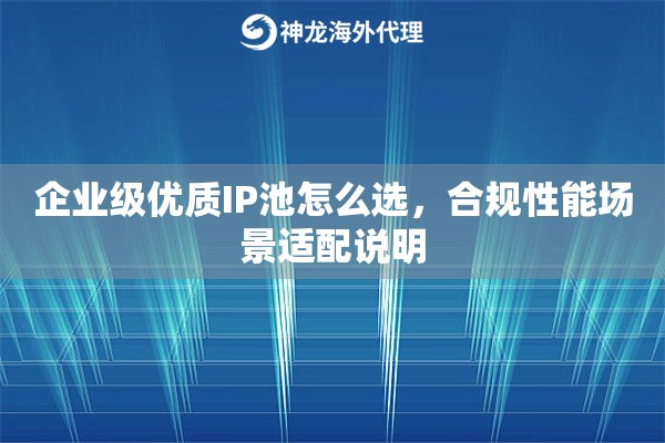 企业级优质IP池怎么选，合规性能场景适配说明