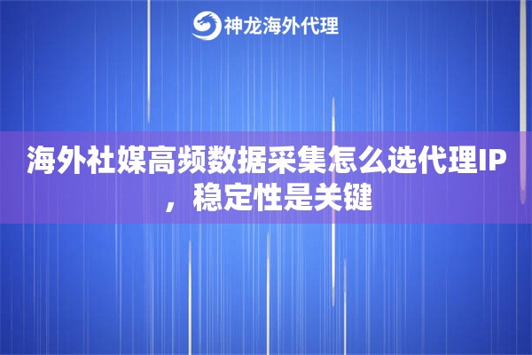海外社媒高频数据采集怎么选代理IP，稳定性是关键
