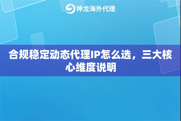 合规稳定动态代理IP怎么选，三大核心维度说明