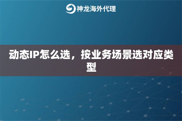 动态IP怎么选,按业务场景选对应类型 动态IP怎么选,按业务场景选对应类型