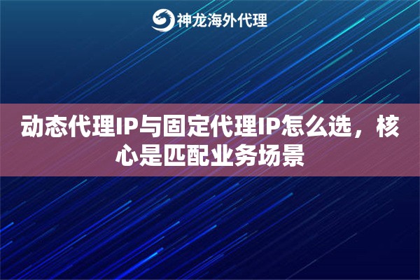 动态代理IP与固定代理IP怎么选，核心是匹配业务场景