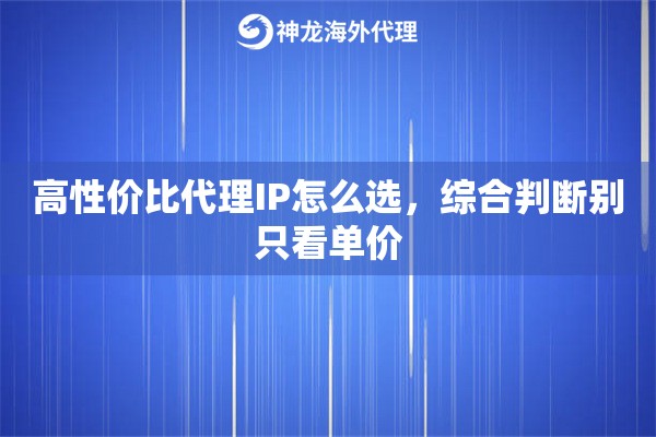 高性价比代理IP怎么选，综合判断别只看单价