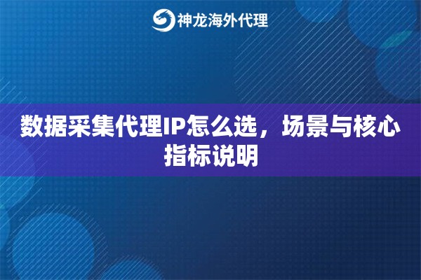 数据采集代理IP怎么选，场景与核心指标说明