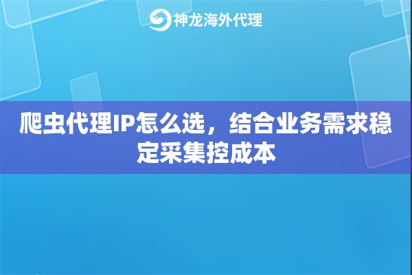 爬虫代理IP怎么选，结合业务需求稳定采集控成本