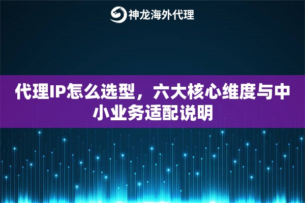 代理IP怎么选型，六大核心维度与中小业务适配说明