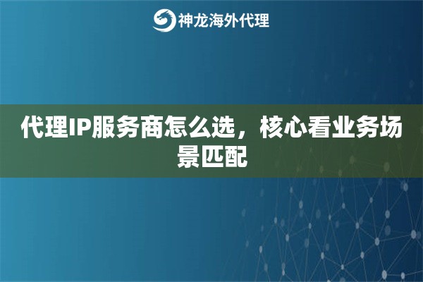 代理IP服务商怎么选，核心看业务场景匹配