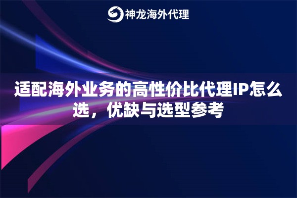 适配海外业务的高性价比代理IP怎么选，优缺与选型参考