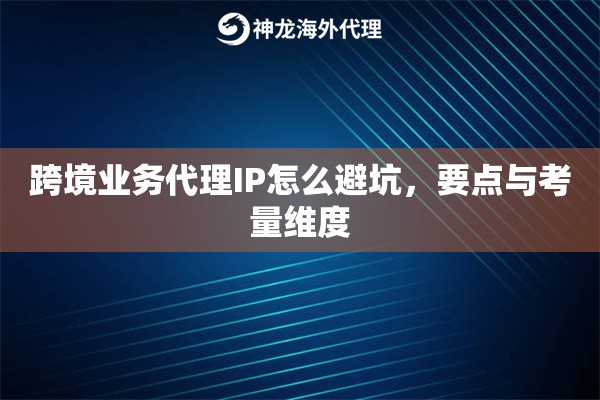 跨境业务代理IP怎么避坑，要点与考量维度