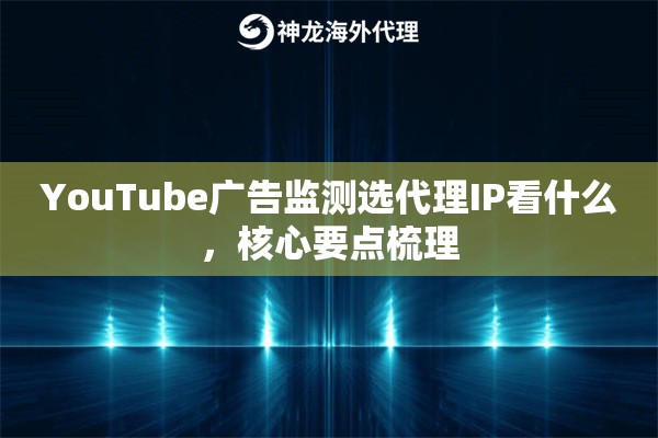 YouTube广告监测选代理IP看什么，核心要点梳理