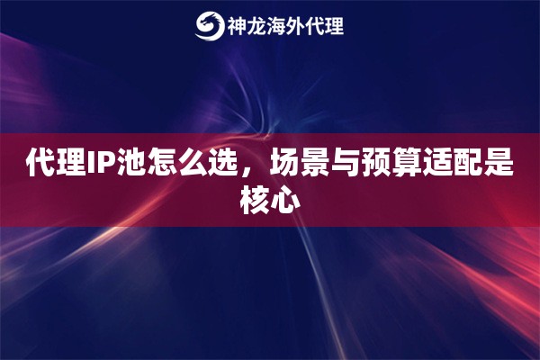 代理IP池怎么选，场景与预算适配是核心