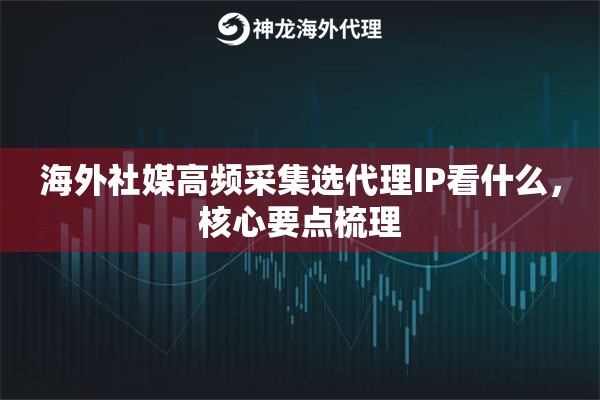 海外社媒高频采集选代理IP看什么,核心要点梳理 海外社媒高频采集选代理IP看什么,核心要点梳理