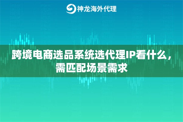 跨境电商选品系统选代理IP看什么，需匹配场景需求