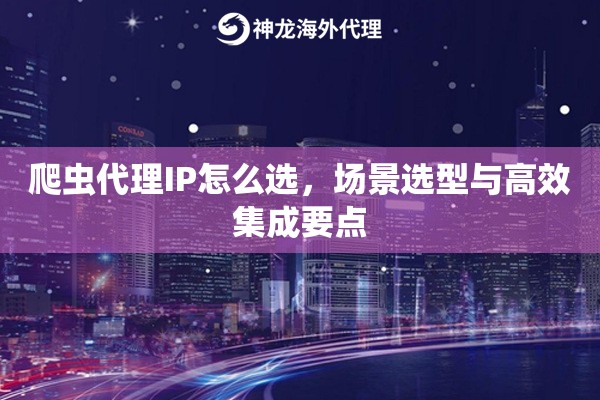 爬虫代理IP怎么选，场景选型与高效集成要点