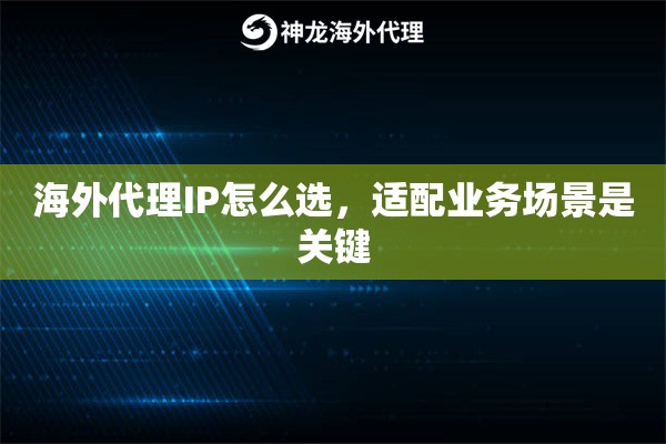海外代理IP怎么选,适配业务场景是关键 海外代理IP怎么选,适配业务场景是关键