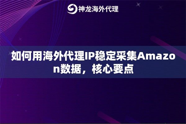 如何用海外代理IP稳定采集Amazon数据,核心要点 如何用海外代理IP稳定采集Amazon数据,核心要点